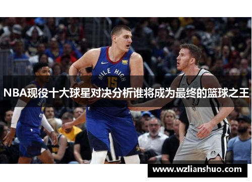 NBA现役十大球星对决分析谁将成为最终的篮球之王