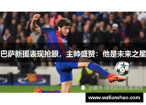 巴萨新援表现抢眼，主帅盛赞：他是未来之星